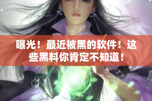 曝光！最近被黑的软件！这些黑料你肯定不知道！