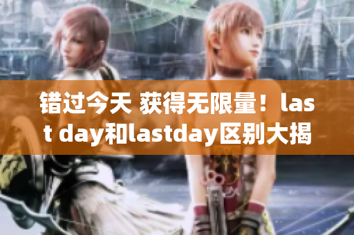 错过今天 获得无限量！last day和lastday区别大揭秘！
