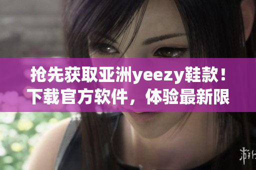 抢先获取亚洲yeezy鞋款！下载官方软件，体验最新限定版鞋款！