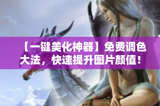 【一键美化神器】免费调色大法，快速提升图片颜值！附PS教程视频