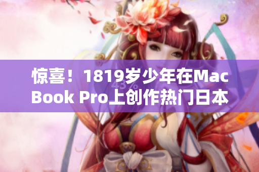 惊喜！1819岁少年在MacBook Pro上创作热门日本视频