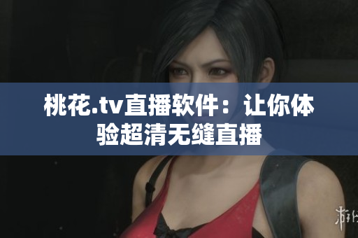 桃花.tv直播软件：让你体验超清无缝直播