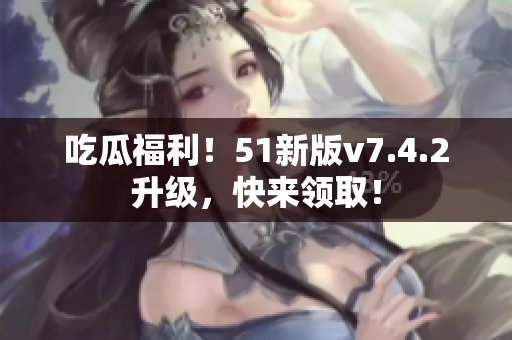 吃瓜福利！51新版v7.4.2升级，快来领取！
