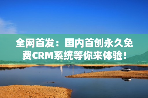 全网首发：国内首创永久免费CRM系统等你来体验！