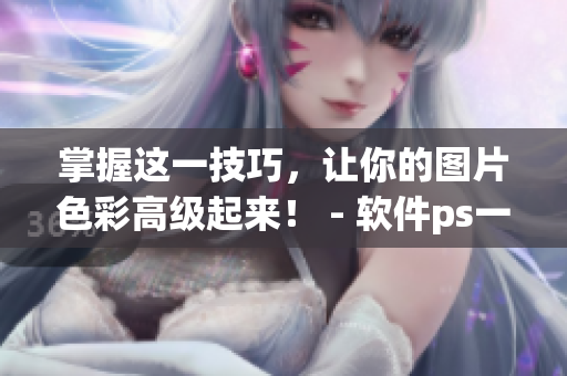 掌握这一技巧，让你的图片色彩高级起来！ - 软件ps一级调色大片区别