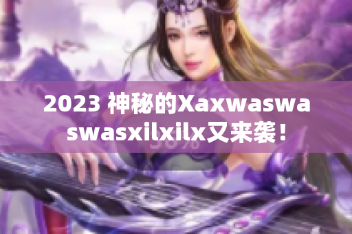 2023 神秘的Xaxwaswaswasxilxilx又来袭！