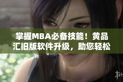 掌握MBA必备技能！黄品汇旧版软件升级，助您轻松实现职场突破
