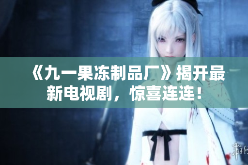 《九一果冻制品厂》揭开最新电视剧，惊喜连连！