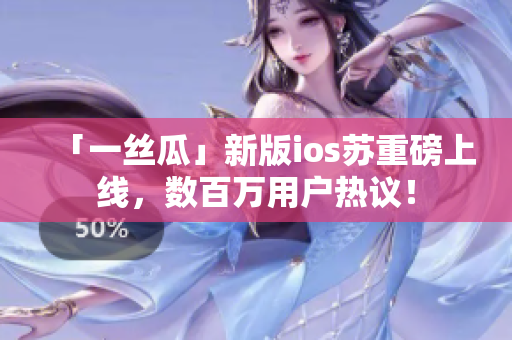 「一丝瓜」新版ios苏重磅上线，数百万用户热议！