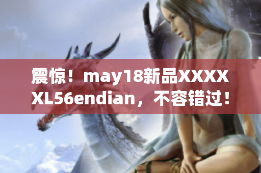 震惊！may18新品XXXXXL56endian，不容错过！