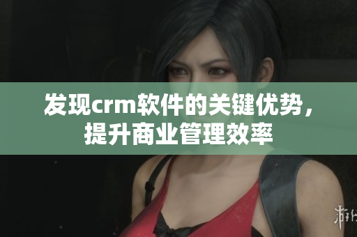 发现crm软件的关键优势，提升商业管理效率