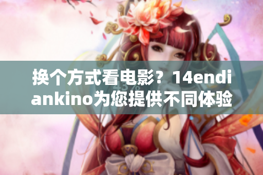 换个方式看电影？14endiankino为您提供不同体验！