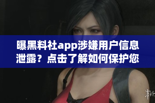 曝黑料社app涉嫌用户信息泄露？点击了解如何保护您的隐私