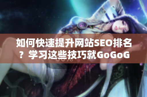 如何快速提升网站SEO排名？学习这些技巧就GoGoGo！