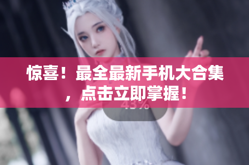 惊喜！最全最新手机大合集，点击立即掌握！