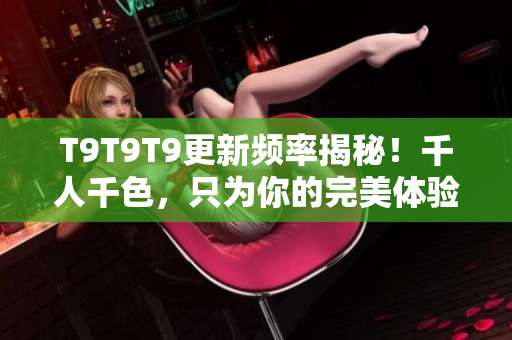T9T9T9更新频率揭秘！千人千色，只为你的完美体验！
