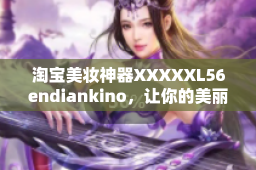 淘宝美妆神器XXXXXL56endiankino，让你的美丽更加完美！