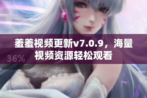 羞羞视频更新v7.0.9，海量视频资源轻松观看