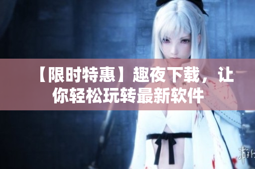【限时特惠】趣夜下载，让你轻松玩转最新软件