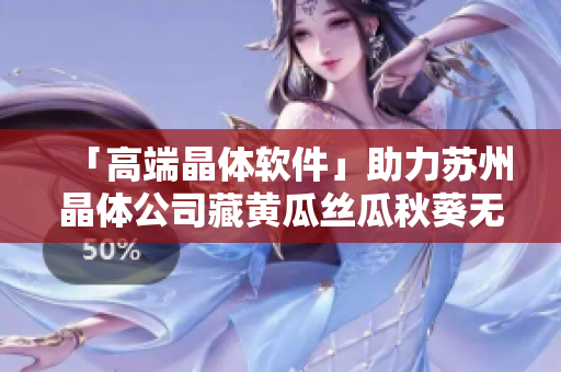 「高端晶体软件」助力苏州晶体公司藏黄瓜丝瓜秋葵无限看！