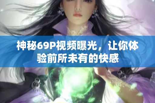 神秘69P视频曝光，让你体验前所未有的快感