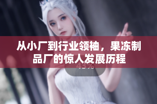 从小厂到行业领袖，果冻制品厂的惊人发展历程