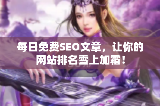 每日免费SEO文章，让你的网站排名雪上加霜！