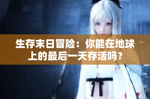 生存末日冒险：你能在地球上的最后一天存活吗？