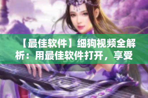 【最佳软件】细狗视频全解析：用最佳软件打开，享受最佳观影体验