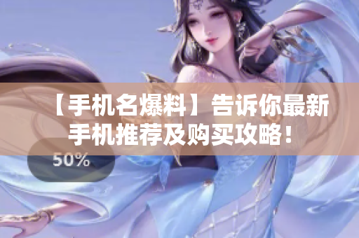 【手机名爆料】告诉你最新手机推荐及购买攻略！