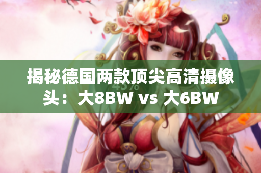 揭秘德国两款顶尖高清摄像头：大8BW vs 大6BW