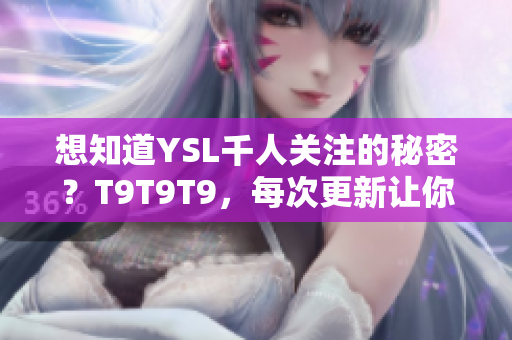 想知道YSL千人关注的秘密？T9T9T9，每次更新让你爱不释手！