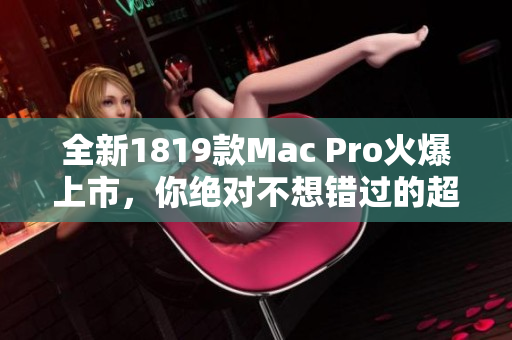 全新1819款Mac Pro火爆上市，你绝对不想错过的超强工作站！