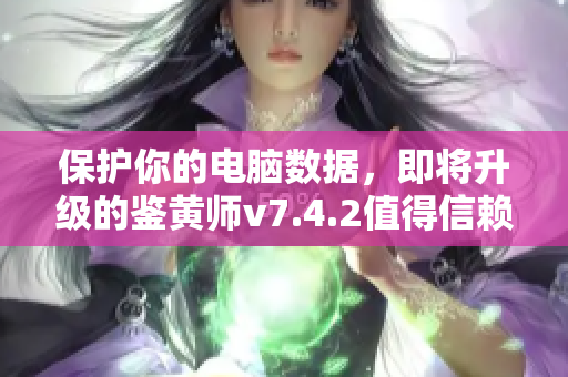保护你的电脑数据，即将升级的鉴黄师v7.4.2值得信赖！