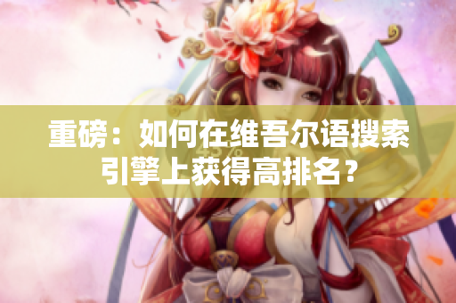重磅：如何在维吾尔语搜索引擎上获得高排名？