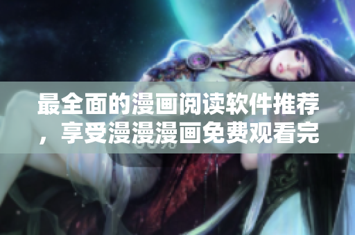 最全面的漫画阅读软件推荐，享受漫漫漫画免费观看完整版