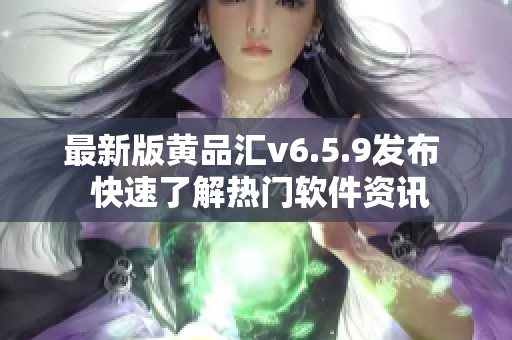 最新版黄品汇v6.5.9发布  快速了解热门软件资讯