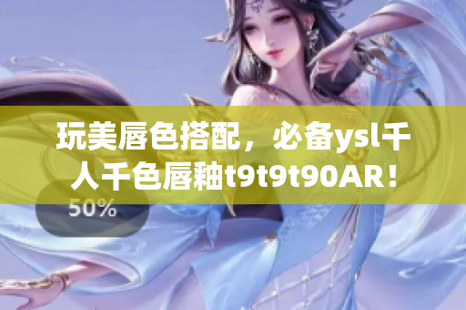 玩美唇色搭配，必备ysl千人千色唇釉t9t9t90AR！