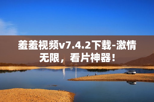 羞羞视频v7.4.2下载-激情无限，看片神器！