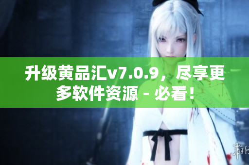 升级黄品汇v7.0.9，尽享更多软件资源 - 必看！