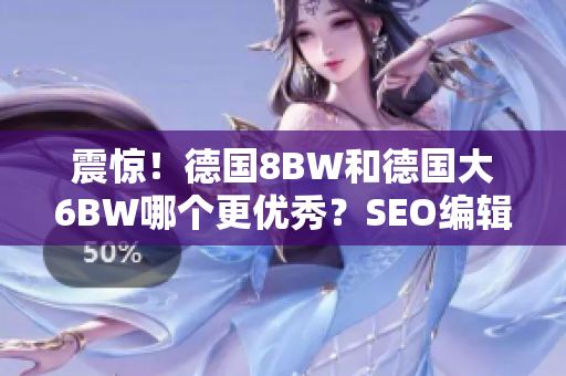震惊！德国8BW和德国大6BW哪个更优秀？SEO编辑揭晓！