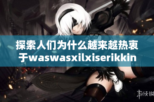探索人们为什么越来越热衷于waswasxilxiserikkino的现象！