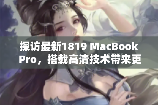 探访最新1819 MacBook Pro，搭载高清技术带来更卓越的用户体验！
