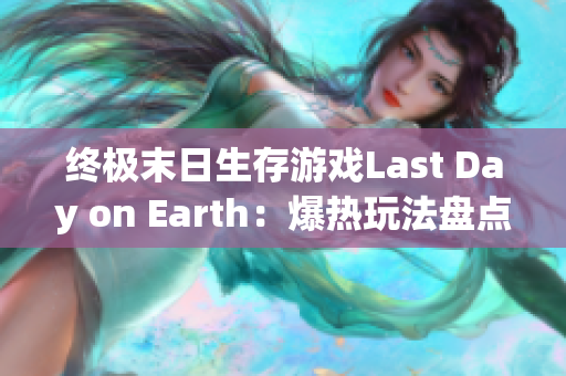 终极末日生存游戏Last Day on Earth：爆热玩法盘点
