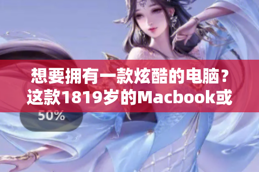 想要拥有一款炫酷的电脑？这款1819岁的Macbook或许是你的最佳选择！