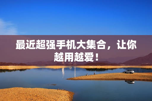 最近超强手机大集合，让你越用越爱！