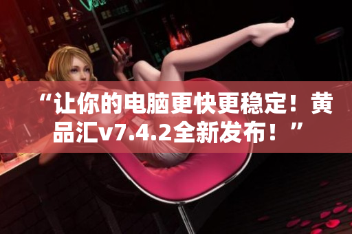 “让你的电脑更快更稳定！黄品汇v7.4.2全新发布！”