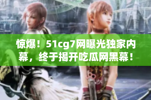 惊爆！51cg7网曝光独家内幕，终于揭开吃瓜网黑幕！
