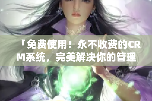 「免费使用！永不收费的CRM系统，完美解决你的管理难题！」
