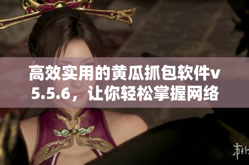 高效实用的黄瓜抓包软件v5.5.6，让你轻松掌握网络数据！